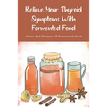 Relieve Your Thyroid Symptoms With Fermented Food: Ideas And Recipes Of Fermented Food: Fermented Foods Recipes Carrots