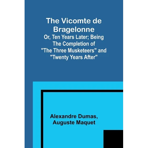 The Vicomte de Bragelonne; Or, Ten Years Later; Being the completion of "The Three Musketeers" and "Twenty Years After"