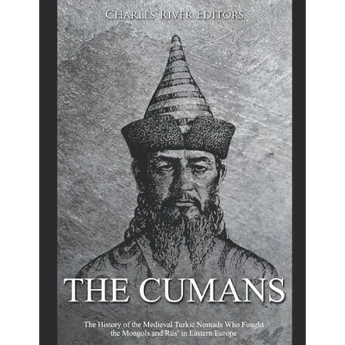 The Cumans: The History of the Medieval Turkic Nomads Who Fought the Mongols and Rus' in Eastern Europe