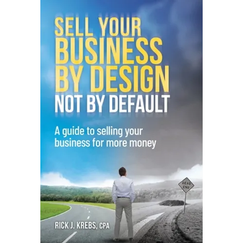Sell Your Business By Design, Not By Default: A Guide to Selling Your Business for More Money