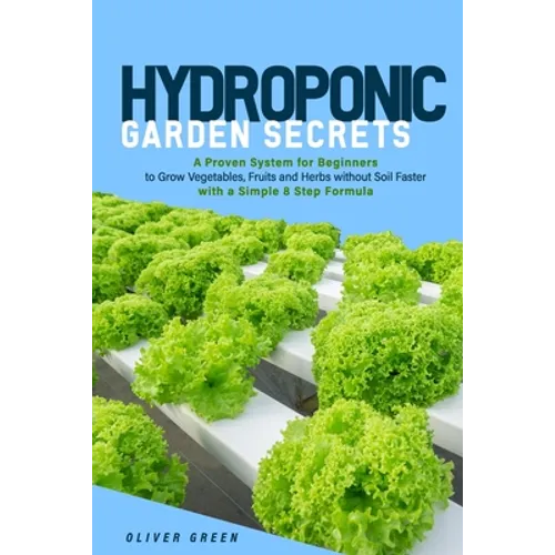 Hydroponic garden secrets: A proven system for beginners to grow vegetables, fruits and herbs without soil faster with a simple 8 step formula