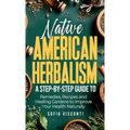 Native American Herbalism: A Step-by-Step Guide to Remedies, Recipes, and Healing Gardens to Improve Your Health Naturally