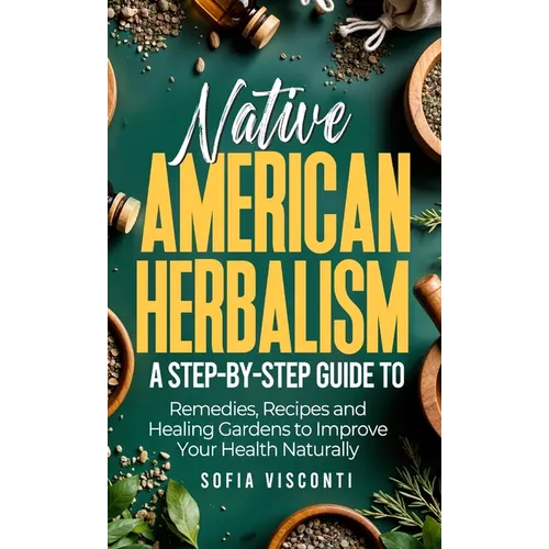 Native American Herbalism: A Step-by-Step Guide to Remedies, Recipes, and Healing Gardens to Improve Your Health Naturally