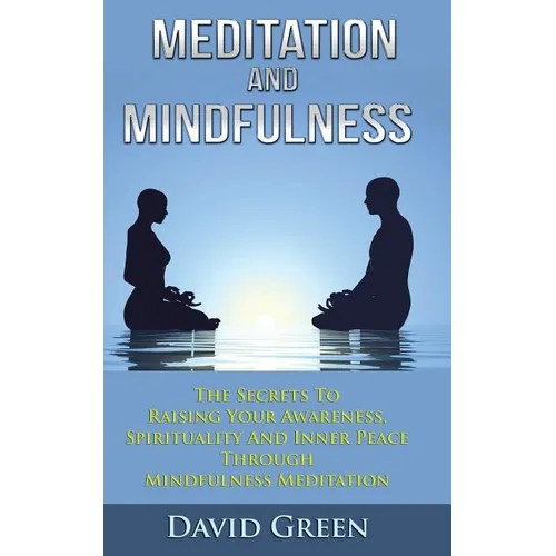 Meditation And Mindfulness: The Secrets To Raising Your Awareness, Spirituality And Inner Peace Through Mindfulness Meditation