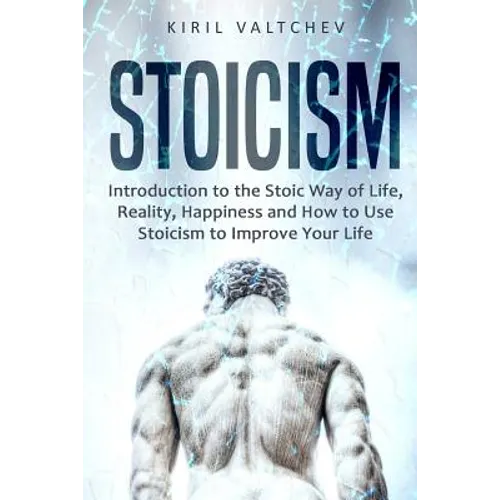 Stoicism: Introduction to the Stoic Way of Life, Reality, Happiness and How to Use Stoicism to Improve Your Life