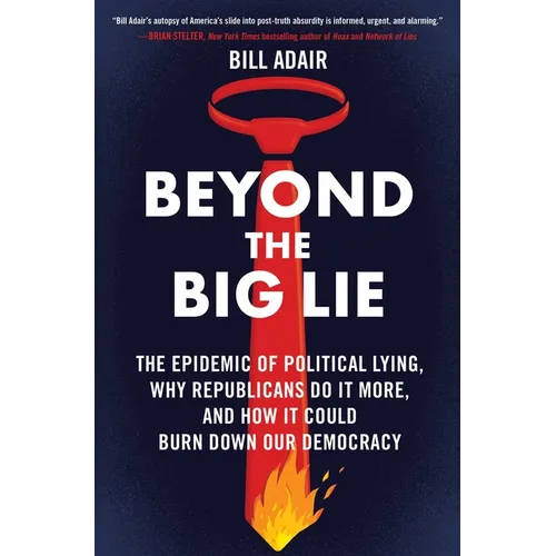 Beyond the Big Lie: The Epidemic of Political Lying, Why Republicans Do It More, and How It Could Burn Down Our Democracy