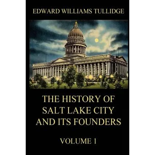 The History of Salt Lake City and its Founders, Volume 1