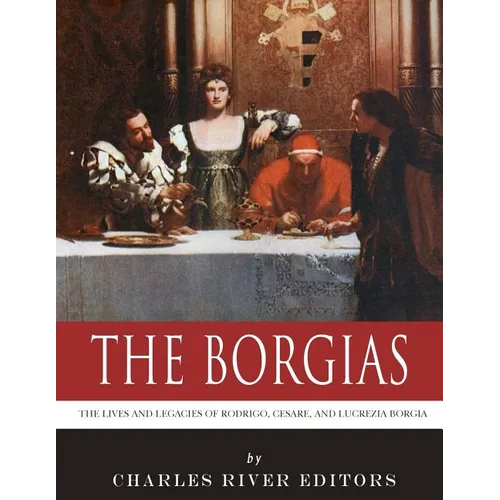 The Borgias: The Lives and Legacies of Rodrigo, Cesare, and Lucrezia Borgia