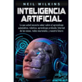 Inteligencia artificial: Lo que usted necesita saber sobre el aprendizaje automático, robótica, aprendizaje profundo, Internet de las cosas, redes neu