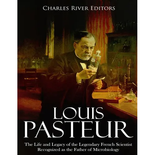 Louis Pasteur: The Life and Legacy of the Legendary French Scientist Recognized as the Father of Microbiology