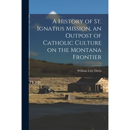 A History of St. Ignatius Mission, an Outpost of Catholic Culture on the Montana Frontier