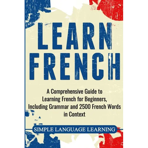 Learn French: A Comprehensive Guide to Learning French for Beginners, Including Grammar and 2500 French Words in Context