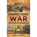 Hundred Years' War: An Enthralling Guide to the Battles, Betrayals, and the Bravery of Joan of Arc That Shaped European History