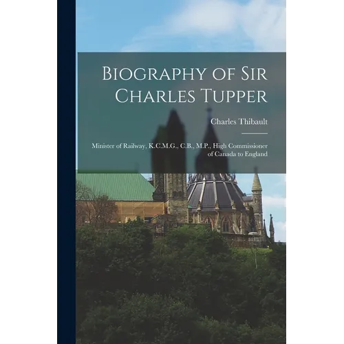 Biography of Sir Charles Tupper [microform]: Minister of Railway, K.C.M.G., C.B., M.P., High Commissioner of Canada to England