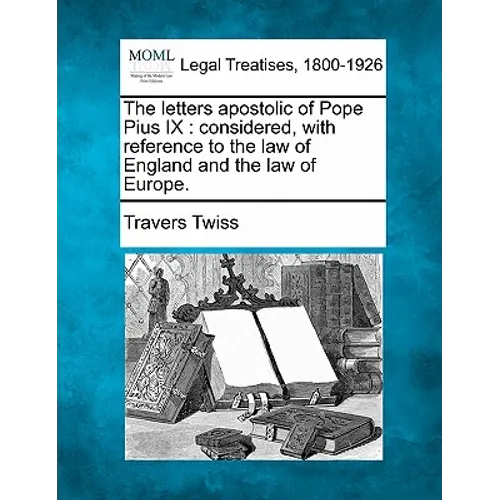 The Letters Apostolic of Pope Pius IX: Considered, with Reference to the Law of England and the Law of Europe.