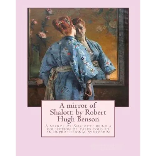 A mirror of Shalott: by Robert Hugh Benson: A mirror of Shalott: being a collection of tales told at an unprofessional symposium