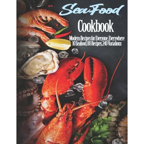Seafood Cookbook: Modern Recipes for Everyone, Everywhere 10 Seafood, 80 Recipes, 240 Variations