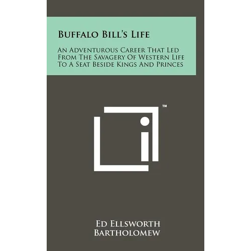 Buffalo Bill's Life: An Adventurous Career That Led From The Savagery Of Western Life To A Seat Beside Kings And Princes