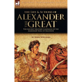 The Life and Actions of Alexander the Great - The Ancient Military Campaigns of the Legendary King of Macedon