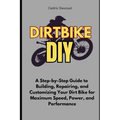 Dirt Bike DIY: A Step-by-Step Guide to Building, Repairing, and Customizing Your Dirt Bike for Maximum Speed, Power, and Performance