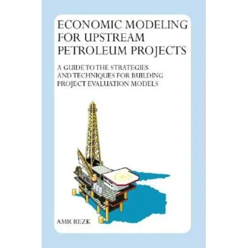 Economic Modeling For Upstream Petroleum Projects: A Guide to the Strategies and Techniques for Building Project Evaluation Models