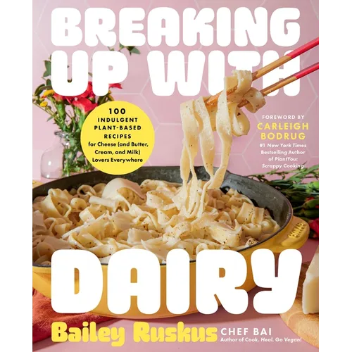Breaking Up with Dairy: 100 Indulgent Plant-Based Recipes for Cheese (and Butter, Cream, and Milk) Lovers Everywhere