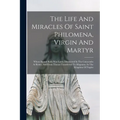 The Life And Miracles Of Saint Philomena, Virgin And Martyr: Whose Sacred Body Was Lately Discovered In The Catacombs At Rome, And From Thence Transfe