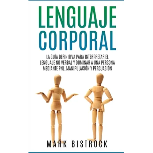 Lenguaje Corporal: la Guìa Definitiva para Interpretar el Lenguaje No Verbal y Dominar a Una Persona Mediante PNL, Manipulaciòn y Persuasiòn