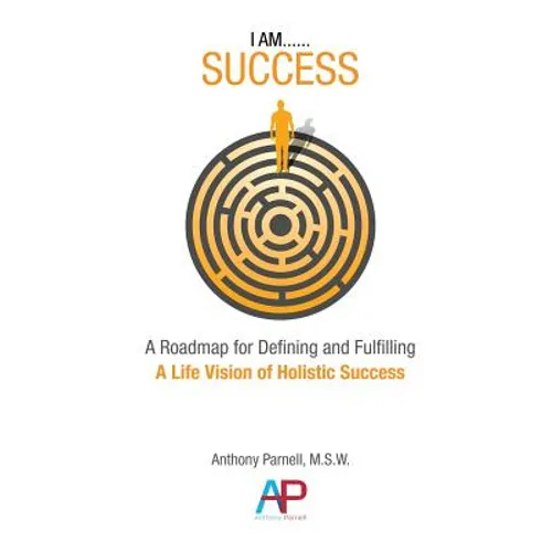 I Am...Success: A Roadmap for Defining and Fulfilling a Life Vision of Holistic Success