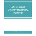 A new classical dictionary of biography, mythology, and geography, partly based on the "Dictionary of Greek and Roman biography and mythology."