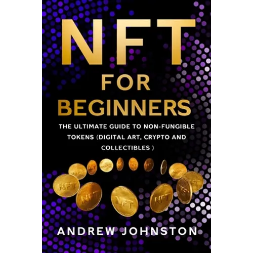 NFT for Beginners: The Ultimate Guide to Non-Fungible Tokens (Digital Art, Crypto and Collectibles)