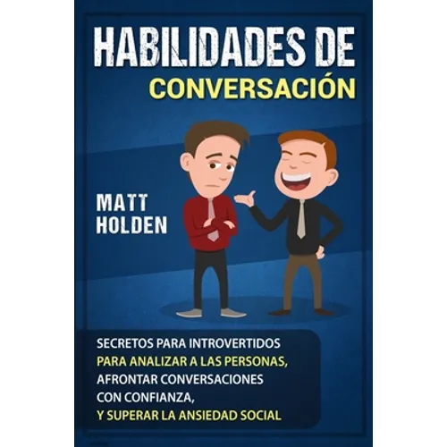 Habilidades de Conversación: Secretos para Introvertidos para Analizar a las Personas, Afrontar Conversaciones con Confianza, y Superar la Ansiedad So