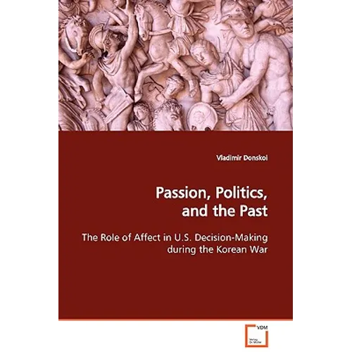 Passion, Politics, and the Past The Role of Affect in U.S. Decision-Making during the Korean War