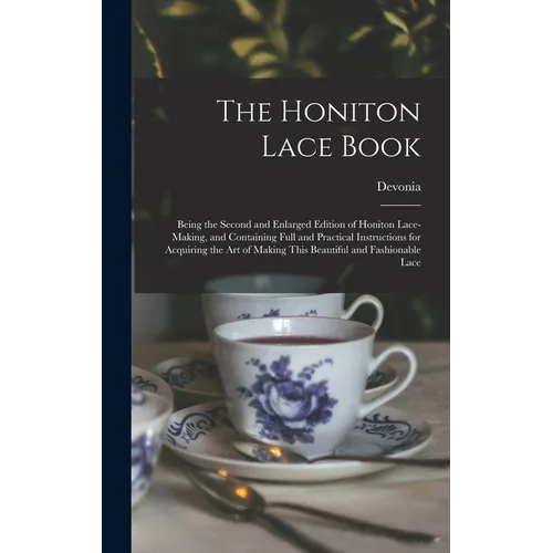 The Honiton Lace Book: Being the Second and Enlarged Edition of Honiton Lace-making, and Containing Full and Practical Instructions for Acqui