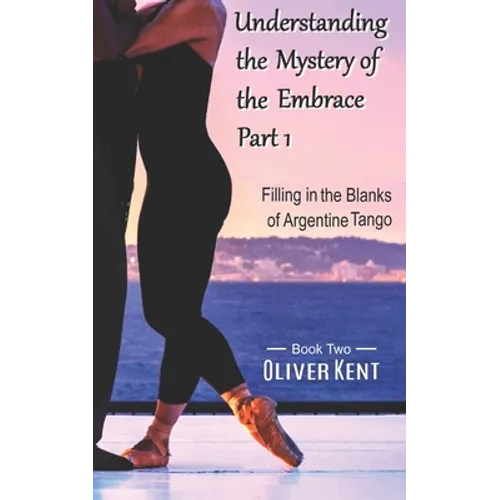 Understanding the Mystery of the Embrace Part 1: Filling in the Blanks of Argentine Tango Book 2