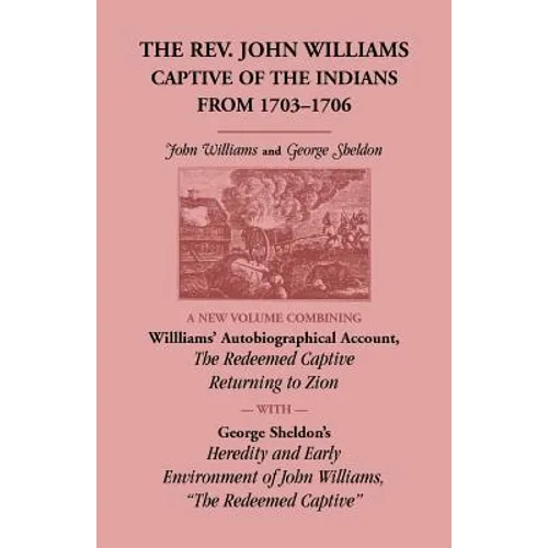The Rev. John Williams, Captive of the Indians from 1703-1706: A New Volume Combining Willliams' Autobiographical Account, The Redeemed Captive Return