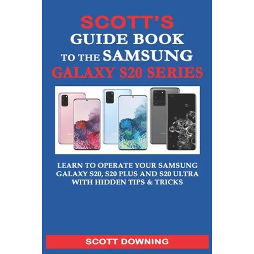 Scott's Guide Book to the Samsung Galaxy S20 Series: Learn to operate your Samsung Galaxy S20, S20 Plus and S20 Ultra with hidden tips & tricks