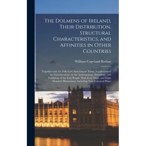 The Dolmens of Ireland, Their Distribution, Structural Characteristics, and Affinities in Other Countries; Together With the Folk-lore Attaching to Th