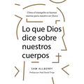 Lo Que Dios Dice Sobre Nuestros Cuerpos: Cómo El Evangelio Es Buenas Nuevas Para Nuestro Ser Físico