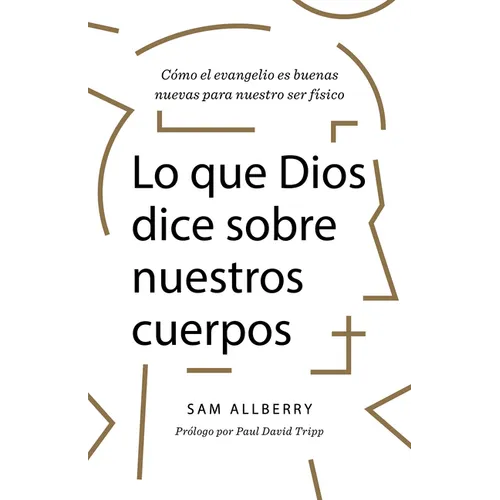Lo Que Dios Dice Sobre Nuestros Cuerpos: Cómo El Evangelio Es Buenas Nuevas Para Nuestro Ser Físico