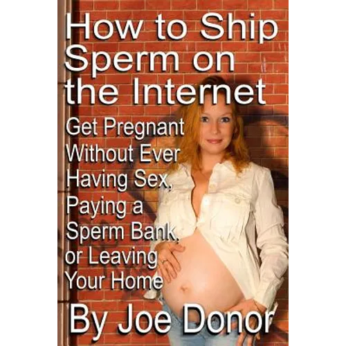 How to Ship Sperm on the Internet: Get Pregnant Without Ever Having Sex, Paying a Sperm Bank, or Leaving Your Home