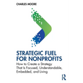 Strategic Fuel for Nonprofits: How to Create a Strategy That Is Focused, Understandable, Embedded, and Living