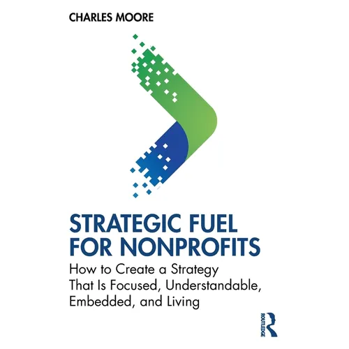 Strategic Fuel for Nonprofits: How to Create a Strategy That Is Focused, Understandable, Embedded, and Living