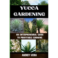 Yucca Gardening: AN ENTERPRENEURAL GUIDE TO PROFITABLE GROWING: From Seed to Sale: Mastering Sustainable Practices and Maximizing Profi