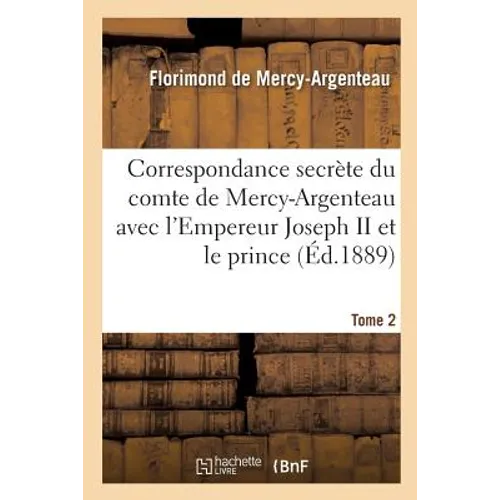 Correspondance Secrète Du Comte de Mercy-Argenteau Avec l'Empereur Joseph II Tome 2: Et Le Prince de Kaunitz. 1891
