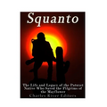 Squanto: The Life and Legacy of the Patuxet Native Who Saved the Pilgrims of the Mayflower