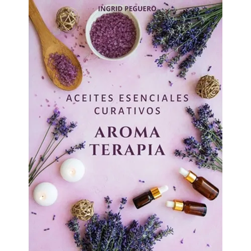 Aromaterapia Aceites Esenciales Curativos: Como utilizar adecuadamente los aceites esenciales aprendera hacer un uso correcto de los aceites esenciale