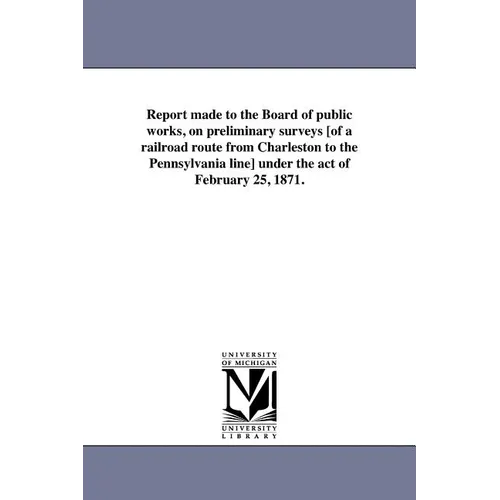 Report made to the Board of public works, on preliminary surveys [of a railroad route from Charleston to the Pennsylvania line] under the act of Febru