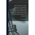 My Water-cure. Tested for More Than 35 Years and Published for the Cure of Diseases and the Preservation of Health