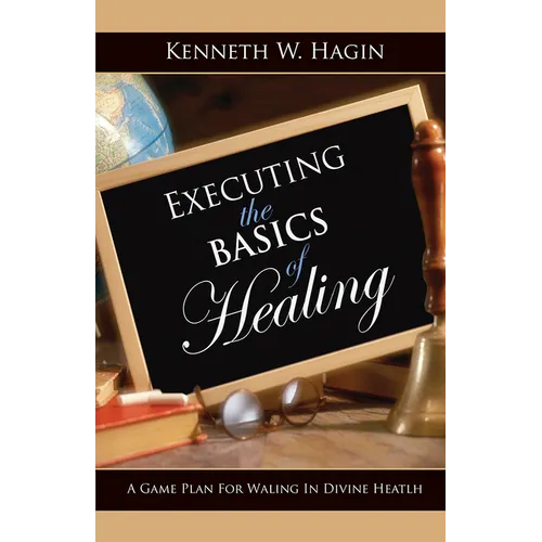 Executing the Basics of Healing: A Game Plan for Walking in Divine Health
